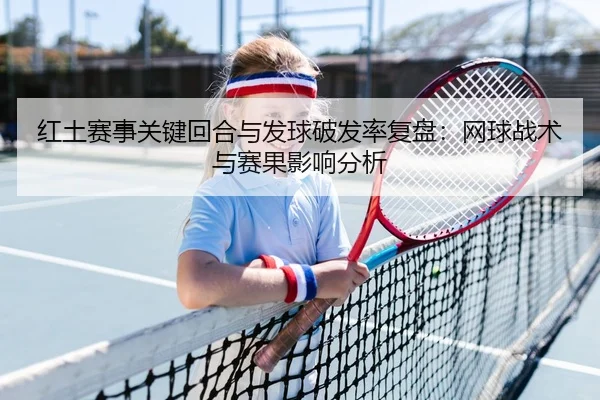 红土赛事关键回合与发球破发率复盘：网球战术与赛果影响分析